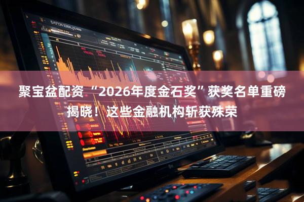 聚宝盆配资 “2026年度金石奖”获奖名单重磅揭晓！这些金融机构斩获殊荣