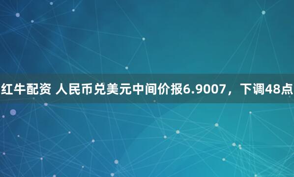 红牛配资 人民币兑美元中间价报6.9007，下调48点