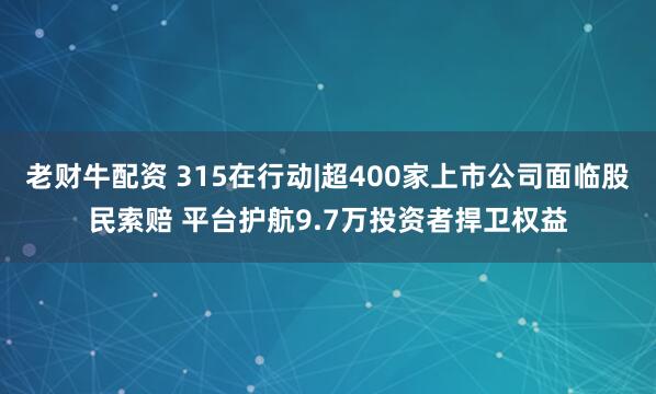老财牛配资 315在行动|超400家上市公司面临股民索赔 平台护航9.7万投资者捍卫权益