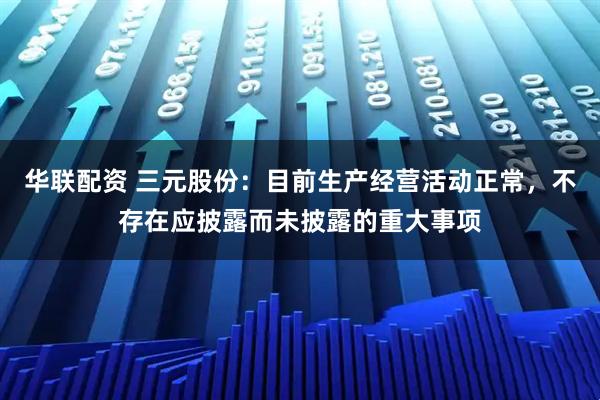 华联配资 三元股份：目前生产经营活动正常，不存在应披露而未披露的重大事项